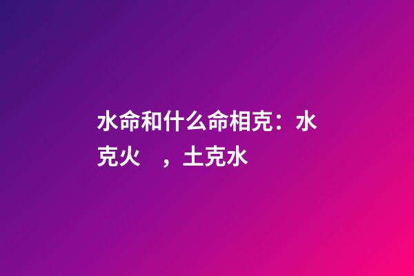 水命和什么命相克：水克火，土克水